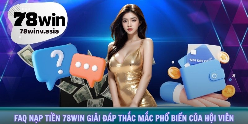 FAQ nạp tiền 78win giải đáp thắc mắc phổ biến của hội viên
